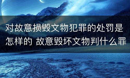 对故意损毁文物犯罪的处罚是怎样的 故意毁坏文物判什么罪