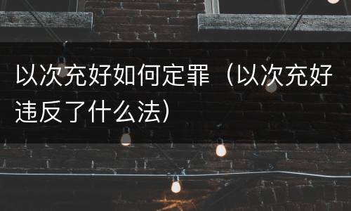以次充好如何定罪（以次充好违反了什么法）