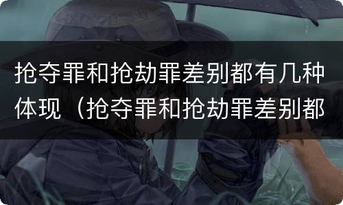 抢夺罪和抢劫罪差别都有几种体现（抢夺罪和抢劫罪差别都有几种体现吗）