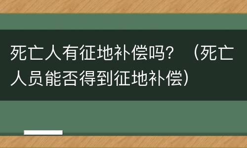 死亡人有征地补偿吗？（死亡人员能否得到征地补偿）