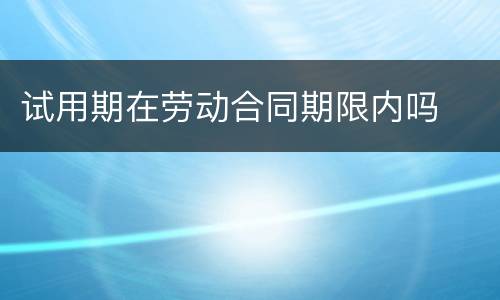 试用期在劳动合同期限内吗