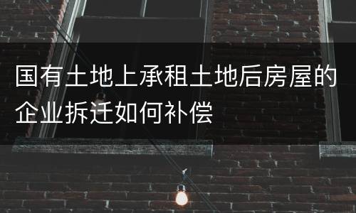 国有土地上承租土地后房屋的企业拆迁如何补偿