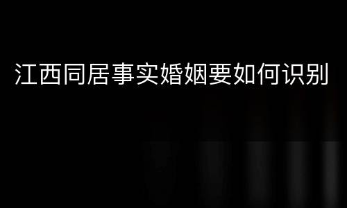 江西同居事实婚姻要如何识别