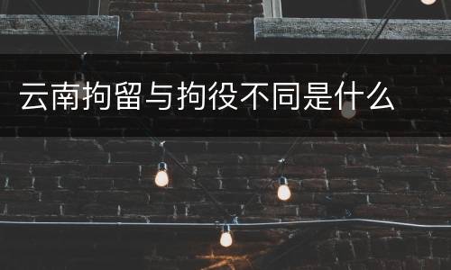 云南拘留与拘役不同是什么