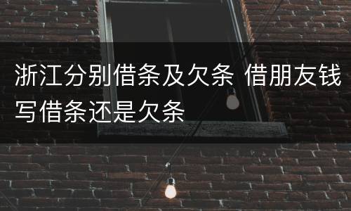 浙江分别借条及欠条 借朋友钱写借条还是欠条