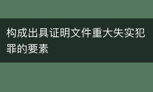 构成出具证明文件重大失实犯罪的要素