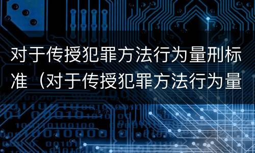 对于传授犯罪方法行为量刑标准（对于传授犯罪方法行为量刑标准是什么）