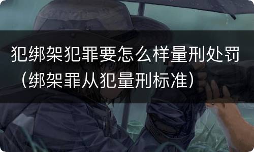 犯绑架犯罪要怎么样量刑处罚（绑架罪从犯量刑标准）