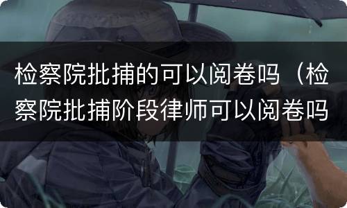 检察院批捕的可以阅卷吗（检察院批捕阶段律师可以阅卷吗）