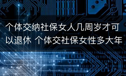 个体交纳社保女人几周岁才可以退休 个体交社保女性多大年龄退休