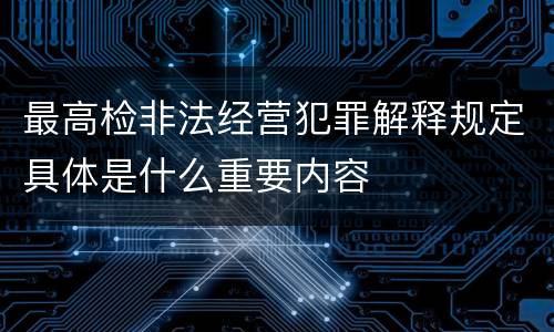 最高检非法经营犯罪解释规定具体是什么重要内容