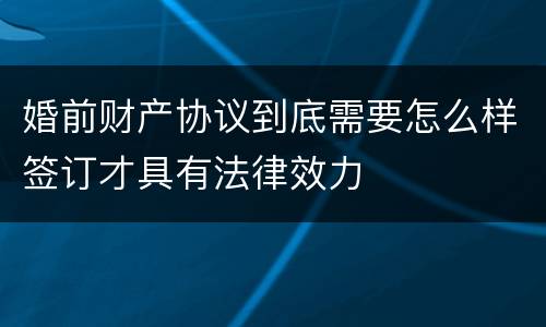 婚前财产协议到底需要怎么样签订才具有法律效力