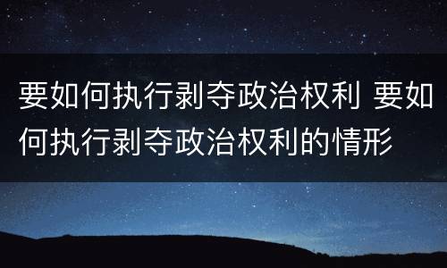 要如何执行剥夺政治权利 要如何执行剥夺政治权利的情形