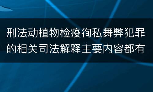 刑法动植物检疫徇私舞弊犯罪的相关司法解释主要内容都有哪些