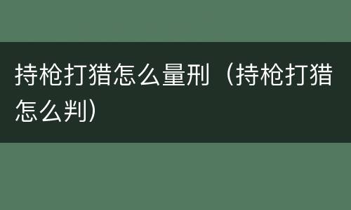 持枪打猎怎么量刑（持枪打猎怎么判）