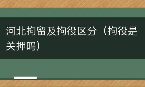 河北拘留及拘役区分（拘役是关押吗）