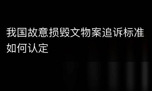 我国故意损毁文物案追诉标准如何认定