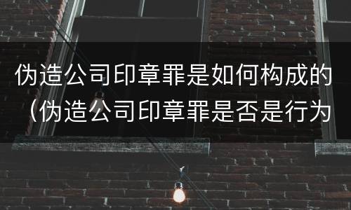 伪造公司印章罪是如何构成的（伪造公司印章罪是否是行为犯）
