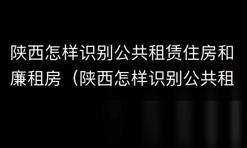 陕西怎样识别公共租赁住房和廉租房（陕西怎样识别公共租赁住房和廉租房信息）