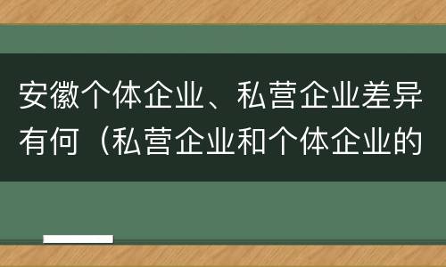 安徽个体企业、私营企业差异有何（私营企业和个体企业的区别）