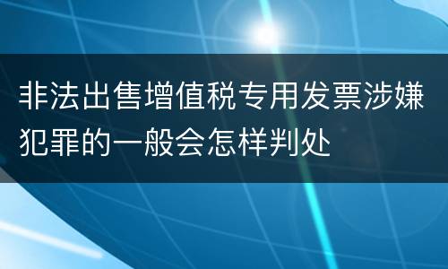 非法出售增值税专用发票涉嫌犯罪的一般会怎样判处