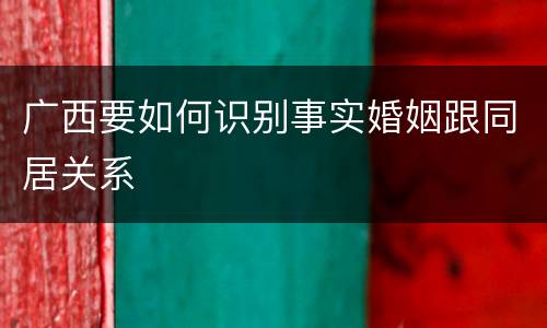 广西要如何识别事实婚姻跟同居关系