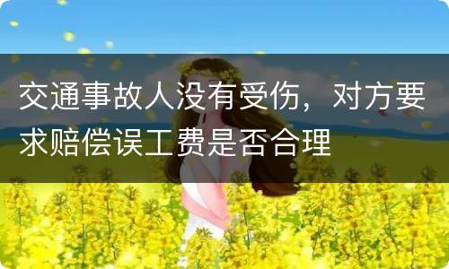 交通事故人没有受伤，对方要求赔偿误工费是否合理