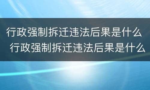 行政强制拆迁违法后果是什么 行政强制拆迁违法后果是什么呢