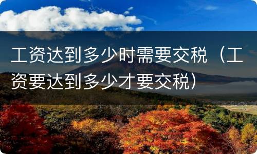 工资达到多少时需要交税（工资要达到多少才要交税）