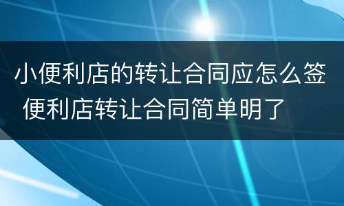 小便利店的转让合同应怎么签 便利店转让合同简单明了