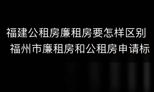 福建公租房廉租房要怎样区别 福州市廉租房和公租房申请标准