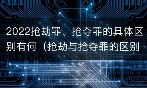 2022抢劫罪、抢夺罪的具体区别有何（抢劫与抢夺罪的区别）