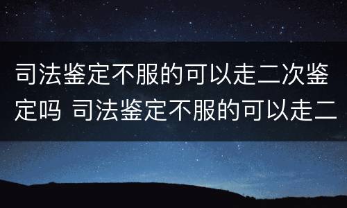司法鉴定不服的可以走二次鉴定吗 司法鉴定不服的可以走二次鉴定吗怎么办