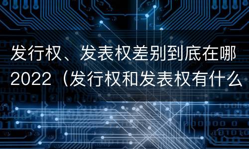 发行权、发表权差别到底在哪2022（发行权和发表权有什么区别）