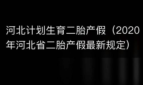 河北计划生育二胎产假（2020年河北省二胎产假最新规定）