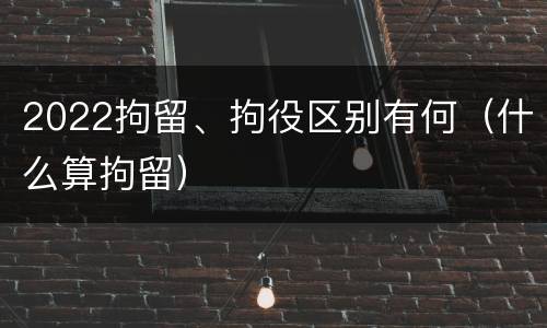 2022拘留、拘役区别有何（什么算拘留）