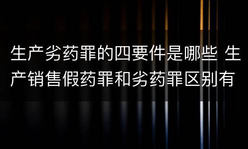 生产劣药罪的四要件是哪些 生产销售假药罪和劣药罪区别有哪些