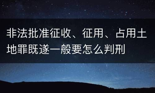 非法批准征收、征用、占用土地罪既遂一般要怎么判刑
