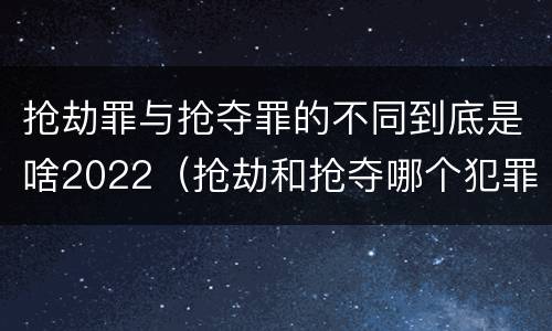 抢劫罪与抢夺罪的不同到底是啥2022（抢劫和抢夺哪个犯罪性质严重）