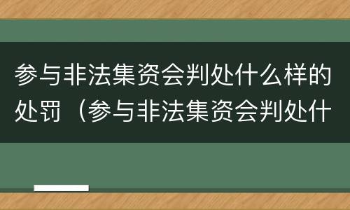 参与非法集资会判处什么样的处罚（参与非法集资会判处什么样的处罚呢）