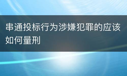 串通投标行为涉嫌犯罪的应该如何量刑