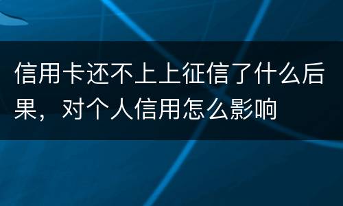 信用卡还不上上征信了什么后果，对个人信用怎么影响