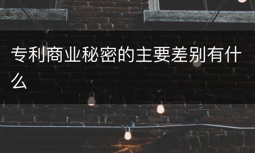 专利商业秘密的主要差别有什么