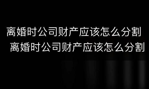 离婚时公司财产应该怎么分割 离婚时公司财产应该怎么分割呢