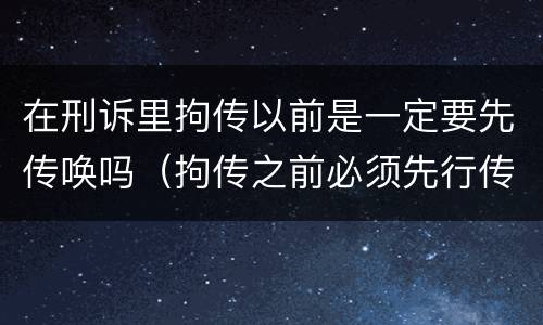 在刑诉里拘传以前是一定要先传唤吗（拘传之前必须先行传唤）