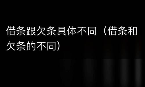 借条跟欠条具体不同（借条和欠条的不同）