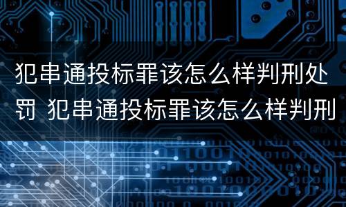 犯串通投标罪该怎么样判刑处罚 犯串通投标罪该怎么样判刑处罚多少钱