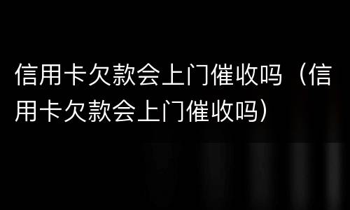 信用卡欠款会上门催收吗（信用卡欠款会上门催收吗）
