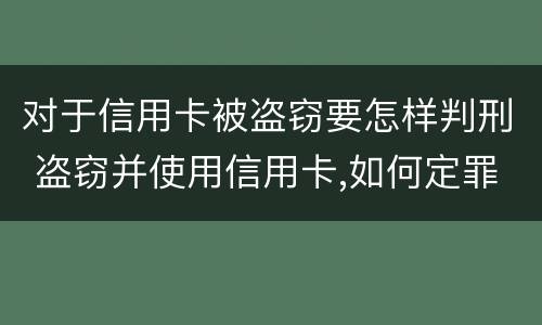 对于信用卡被盗窃要怎样判刑 盗窃并使用信用卡,如何定罪