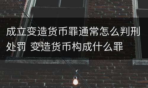 成立变造货币罪通常怎么判刑处罚 变造货币构成什么罪